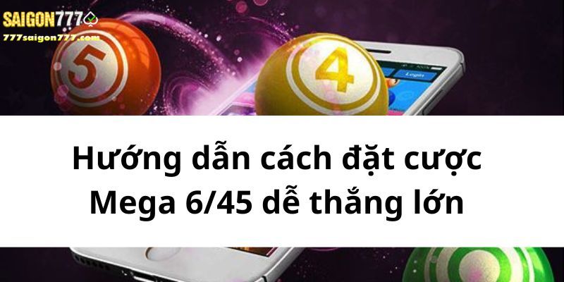 Hướng dẫn cách đặt cược Mega 6/45 dễ thắng lớn